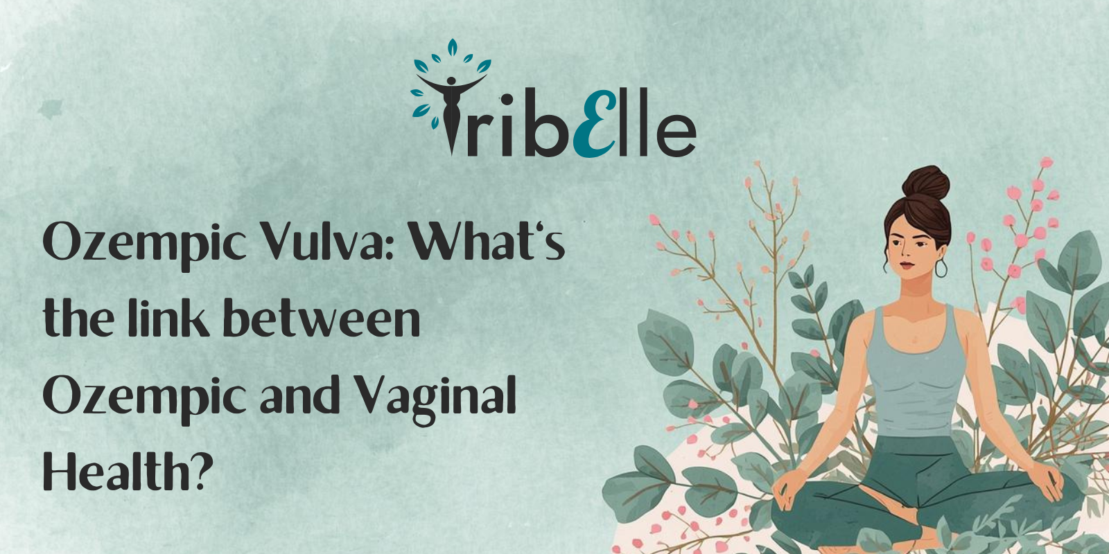 TribElle blog header for Ozempic Vulva: What's the link between Ozempic and Vaginal Health, featuring an illustration of a woman meditating in a seated pose surrounded by teal eucalyptus leaves and pink wildflowers on a soft watercolour background