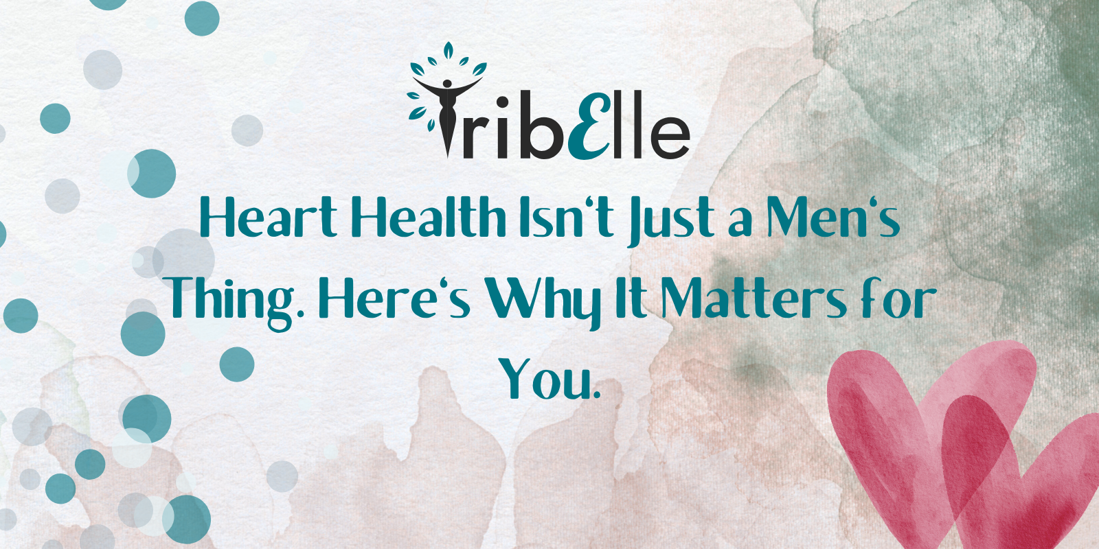 Alt text: "TribElle logo above centered text reading 'Heart Health Isn't Just a Men's Thing. Here's Why It Matters for You.' Background features a soft watercolor texture in beige and cream tones with decorative teal and grey circles on the left side and pink watercolor hearts on the right. The TribElle brand colors of teal and coral are incorporated throughout the design.